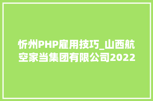 忻州PHP雇用技巧_山西航空家当集团有限公司2022年公开招聘通知书记