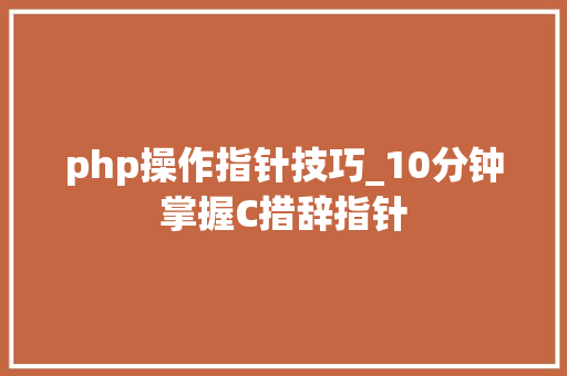 php操作指针技巧_10分钟掌握C措辞指针