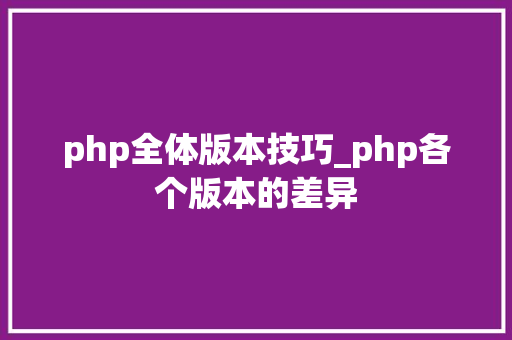 php全体版本技巧_php各个版本的差异