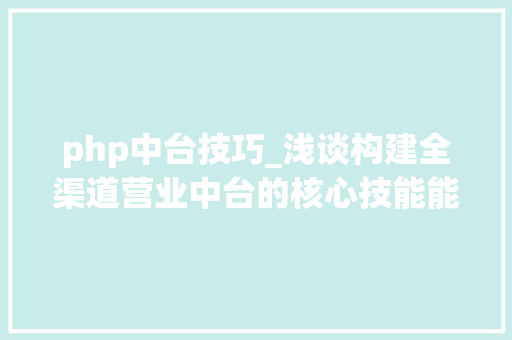 php中台技巧_浅谈构建全渠道营业中台的核心技能能力