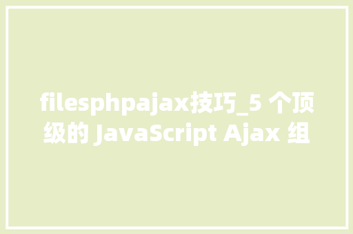 filesphpajax技巧_5 个顶级的 JavaScript Ajax 组件和库
