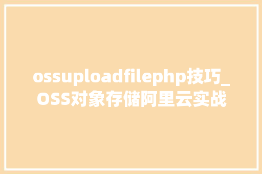 ossuploadfilephp技巧_OSS对象存储阿里云实战