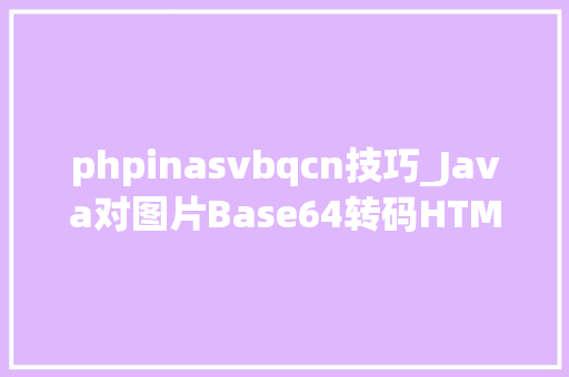 phpinasvbqcn技巧_Java对图片Base64转码HTML对Base64解码Java加强版