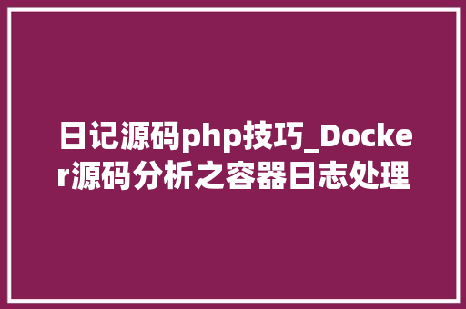 日记源码php技巧_Docker源码分析之容器日志处理与logdriver实现