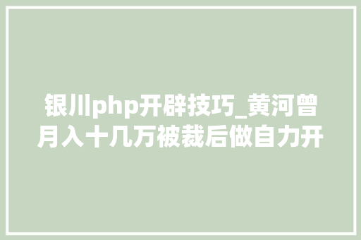 银川php开辟技巧_黄河曾月入十几万被裁后做自力开拓天天要做的事就是写代码