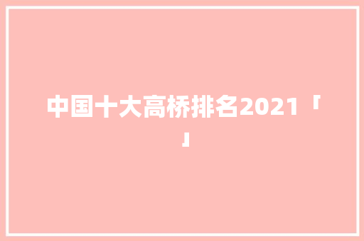 中国十大高桥排名2021「」