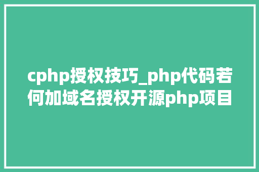 cphp授权技巧_php代码若何加域名授权开源php项目若何保护版权 商业授权
