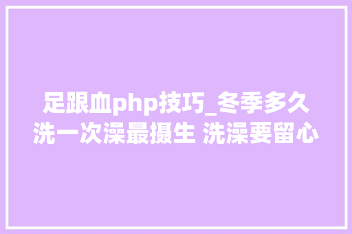 足跟血php技巧_冬季多久洗一次澡最摄生 洗澡要留心七个要点