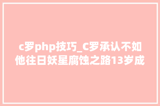 c罗php技巧_C罗承认不如他往日妖星腐蚀之路13岁成名贩毒入狱