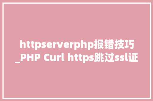 httpserverphp报错技巧_PHP Curl https跳过ssl证书认证报错记录及解决