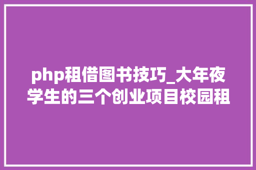 php租借图书技巧_大年夜学生的三个创业项目校园租借it培训二手书本出售