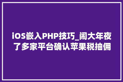 iOS嵌入PHP技巧_闹大年夜了多家平台确认苹果税抽佣30苹果官方回应评论炸锅