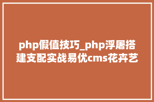 php假值技巧_php浮屠搭建支配实战易优cms花卉艺术园艺栽种网站源码