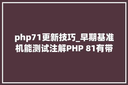 php71更新技巧_早期基准机能测试注解PHP 81有带来持续的改进