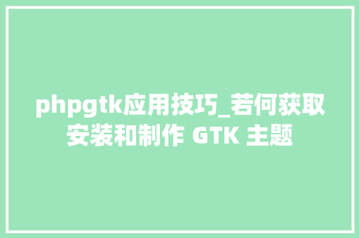 phpgtk应用技巧_若何获取安装和制作 GTK 主题