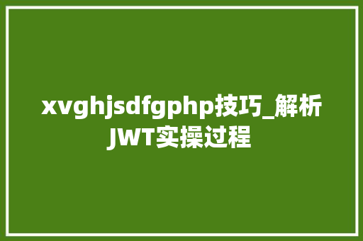 xvghjsdfgphp技巧_解析JWT实操过程