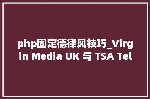 php固定德律风技巧_Virgin Media UK 与 TSA Telecare Body 合作进行数字电话切换