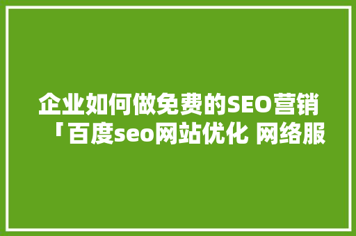 企业如何做免费的SEO营销「百度seo网站优化 网络服务」