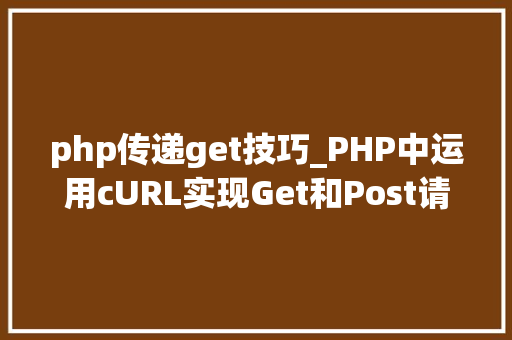 php传递get技巧_PHP中运用cURL实现Get和Post请求的方法最全