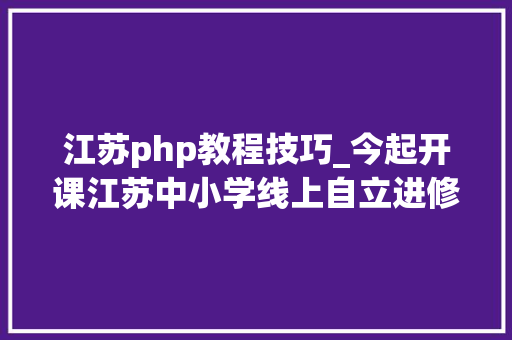 江苏php教程技巧_今起开课江苏中小学线上自立进修课程来啦