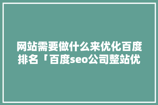 网站需要做什么来优化百度排名「百度seo公司整站优化」