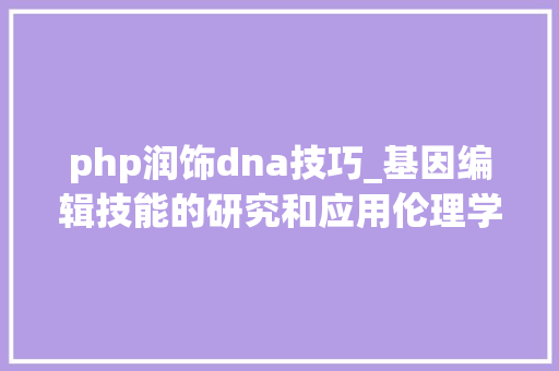 php润饰dna技巧_基因编辑技能的研究和应用伦理学的视角