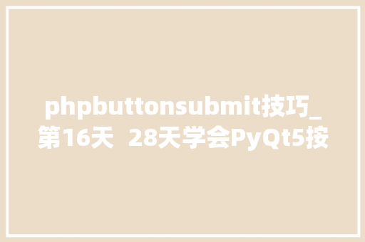 phpbuttonsubmit技巧_第16天  28天学会PyQt5按钮