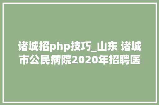 诸城招php技巧_山东 诸城市公民病院2020年招聘医师医技护士等105人