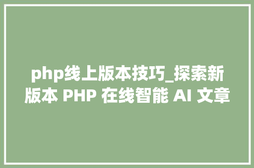 php线上版本技巧_探索新版本 PHP 在线智能 AI 文章伪原创系统源代码的改造与寻衅