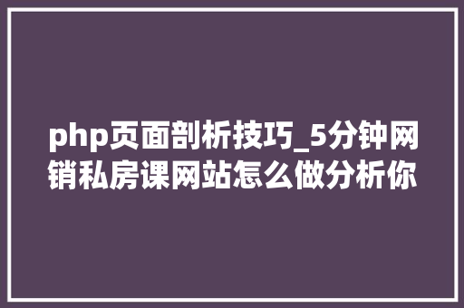 php页面剖析技巧_5分钟网销私房课网站怎么做分析你需要掌握这10条分析方法