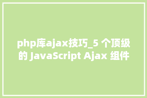 php库ajax技巧_5 个顶级的 JavaScript Ajax 组件和库