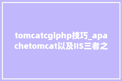 tomcatcgiphp技巧_apachetomcat以及IIS三者之间的比较