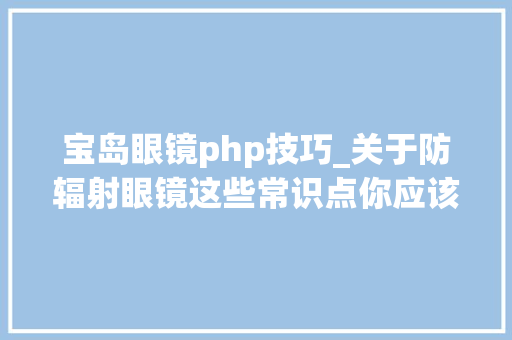 宝岛眼镜php技巧_关于防辐射眼镜这些常识点你应该知道