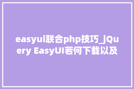 easyui联合php技巧_jQuery EasyUI若何下载以及运用