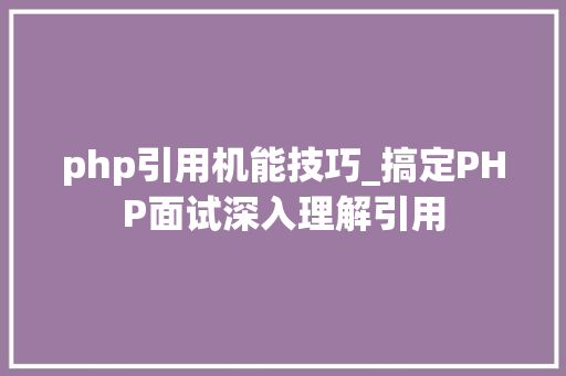 php引用机能技巧_搞定PHP面试深入理解引用