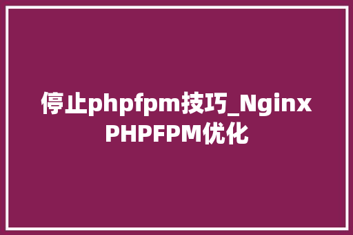 停止phpfpm技巧_NginxPHPFPM优化