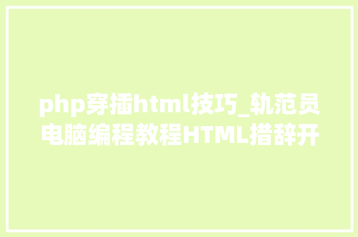 php穿插html技巧_轨范员电脑编程教程HTML措辞开拓介绍与概述
