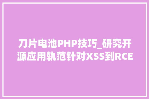 刀片电池PHP技巧_研究开源应用轨范针对XSS到RCE缺陷