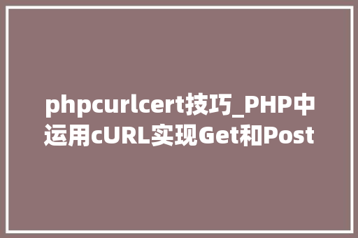 phpcurlcert技巧_PHP中运用cURL实现Get和Post请求的方法最全