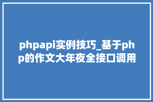 phpapi实例技巧_基于php的作文大年夜全接口调用代码实例