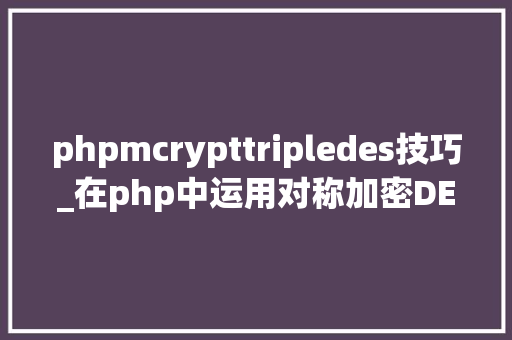 phpmcrypttripledes技巧_在php中运用对称加密DES3开拓银行卡绑定实名验证