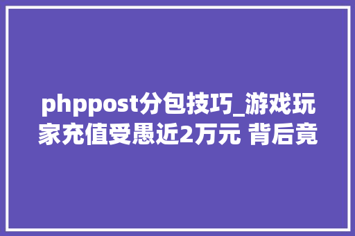 phppost分包技巧_游戏玩家充值受愚近2万元 背后竟牵出一条跨境洗钱巨大黑灰家当链