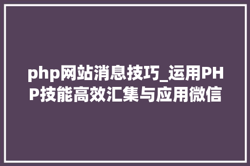 php网站消息技巧_运用PHP技能高效汇集与应用微信文章资讯详解步骤与留心事项