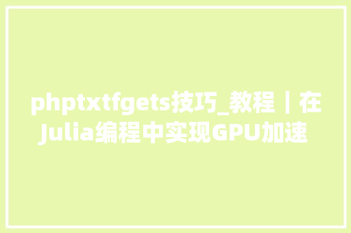 phptxtfgets技巧_教程｜在Julia编程中实现GPU加速