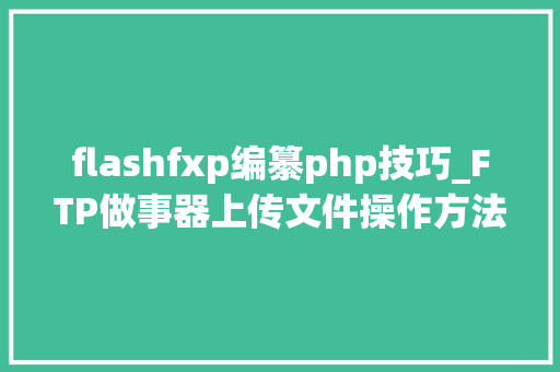flashfxp编纂php技巧_FTP做事器上传文件操作方法FTP对象FLASHFXP下载运用教程