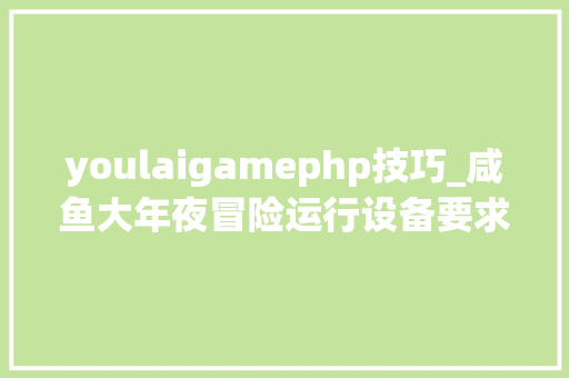 youlaigamephp技巧_咸鱼大年夜冒险运行设备要求 最低及推荐设备要求一览