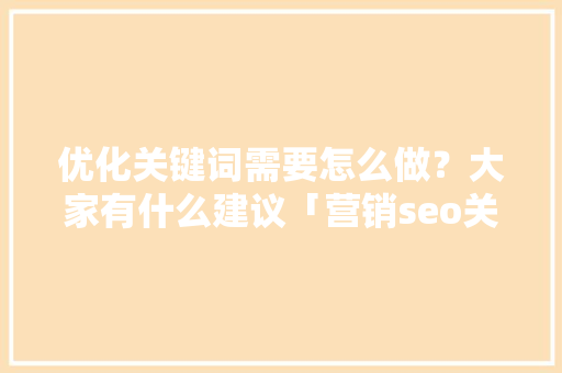 优化关键词需要怎么做？大家有什么建议「营销seo关键词优化方案」
