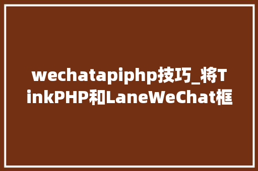 wechatapiphp技巧_将TinkPHP和LaneWeChat框架结合进行微信开拓吧