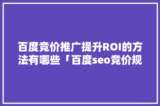 百度竞价推广提升ROI的方法有哪些「百度seo竞价规则优化方案」 百度竞价推广提升ROI的方法有哪些「百度seo竞价规则优化方案」 网站建设