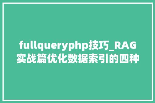 fullqueryphp技巧_RAG实战篇优化数据索引的四种高级方法构建完美的信息结构